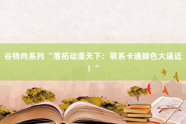 谷物肉系列 “落拓动漫天下：萌系卡通脚色大逼近！”