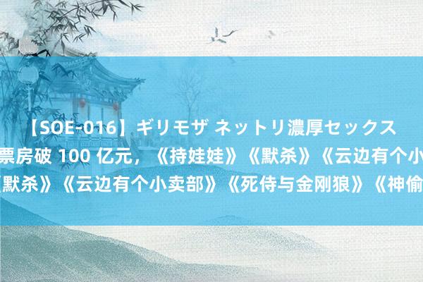 【SOE-016】ギリモザ ネットリ濃厚セックス Ami 2024 暑期档电影票房破 100 亿元，《持娃娃》《默杀》《云边有个小卖部》《死侍与金刚狼》《神偷奶爸 4》领跑