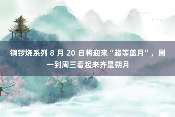 铜锣烧系列 8 月 20 日将迎来“超等蓝月”，周一到周三看起来齐是朔月