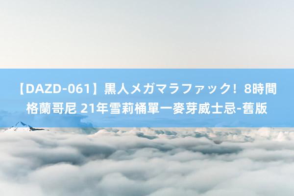 【DAZD-061】黒人メガマラファック！8時間 格蘭哥尼 21年雪莉桶單一麥芽威士忌-舊版