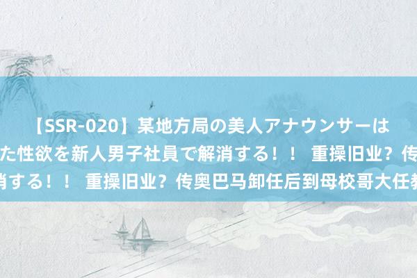 【SSR-020】某地方局の美人アナウンサーは忙し過ぎて溜まりまくった性欲を新人男子社員で解消する！！ 重操旧业？传奥巴马卸任后到母校哥大任教