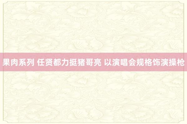 果肉系列 任贤都力挺猪哥亮 以演唱会规格饰演操枪