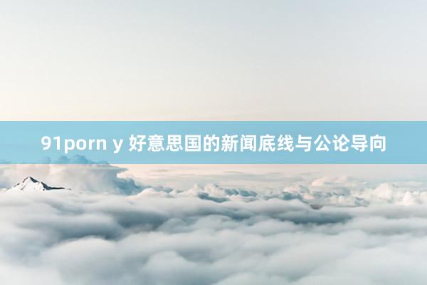 91porn y 好意思国的新闻底线与公论导向