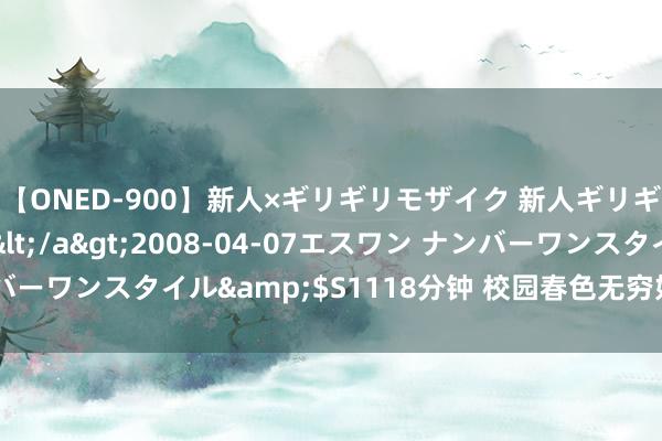 【ONED-900】新人×ギリギリモザイク 新人ギリギリモザイク Ami</a>2008-04-07エスワン ナンバーワンスタイル&$S1118分钟 校园春色无穷好 莫负春光要争早