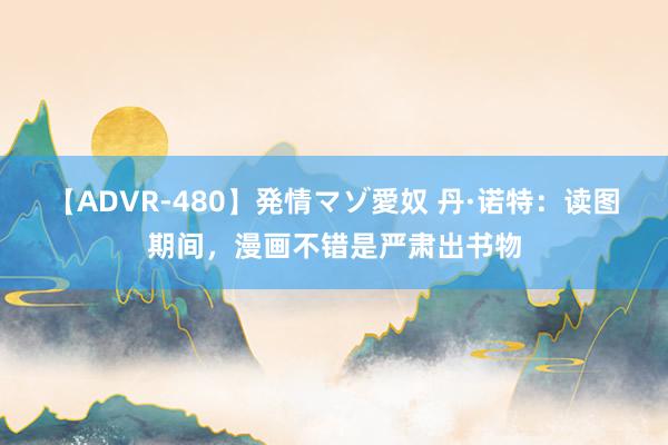 【ADVR-480】発情マゾ愛奴 丹·诺特：读图期间，漫画不错是严肃出书物