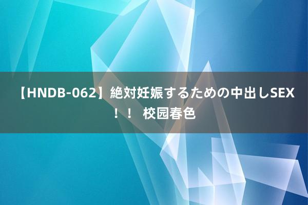 【HNDB-062】絶対妊娠するための中出しSEX！！ 校园春色