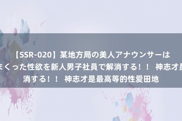 【SSR-020】某地方局の美人アナウンサーは忙し過ぎて溜まりまくった性欲を新人男子社員で解消する！！ 神志才是最高等的性爱田地