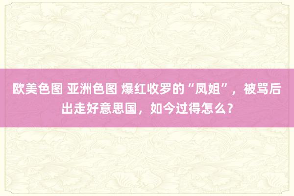 欧美色图 亚洲色图 爆红收罗的“凤姐”，被骂后出走好意思国，如今过得怎么？