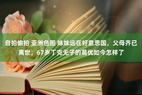 自拍偷拍 亚洲色图 妹妹远在好意思国，父母齐已离世，67岁丁克无子的葛优如今怎样了