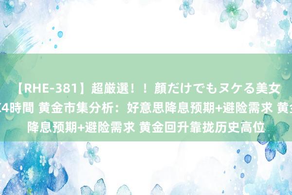 【RHE-381】超厳選！！顔だけでもヌケる美女の巨乳が揺れるSEX4時間 黄金市集分析：好意思降息预期+避险需求 黄金回升靠拢历史高位