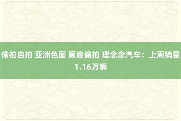 偷拍自拍 亚洲色图 厕底偷拍 理念念汽车：上周销量1.16万辆