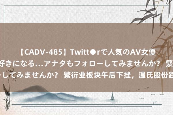 【CADV-485】Twitt●rで人気のAV女優 SNSでますますAV女優が好きになる…アナタもフォローしてみませんか？ 繁衍业板块午后下挫，温氏股份跌超5%