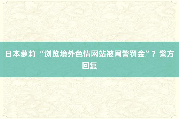 日本萝莉 “浏览境外色情网站被网警罚金”？警方回复