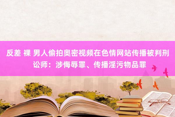 反差 裸 男人偷拍奥密视频在色情网站传播被判刑  讼师：涉侮辱罪、传播淫污物品罪