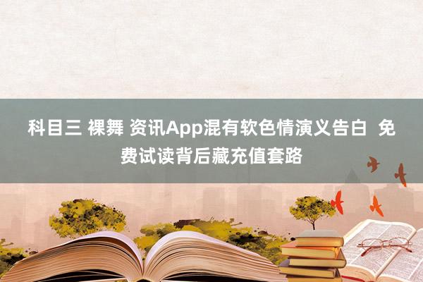 科目三 裸舞 资讯App混有软色情演义告白  免费试读背后藏充值套路