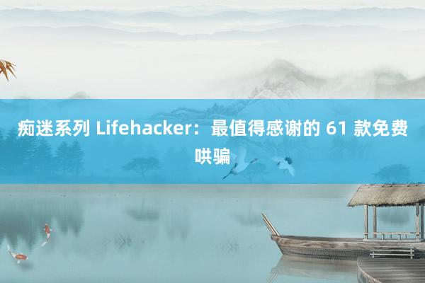 痴迷系列 Lifehacker：最值得感谢的 61 款免费哄骗