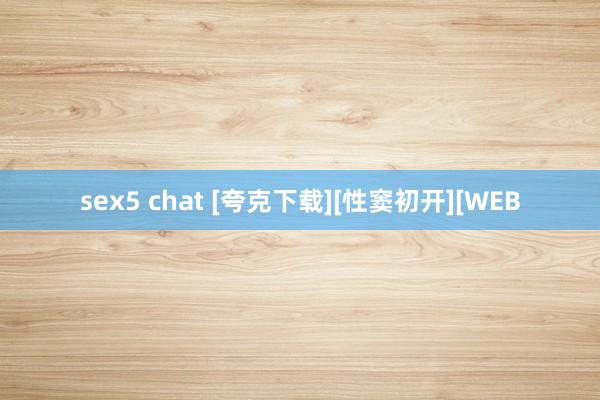 sex5 chat [夸克下载][性窦初开][WEB