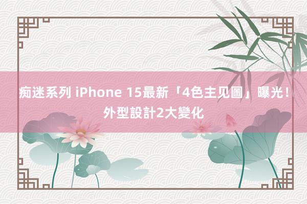 痴迷系列 iPhone 15最新「4色主见圖」曝光！　外型設計2大變化