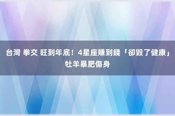 台灣 拳交 旺到年底！4星座賺到錢「卻毀了健康」　牡羊暴肥傷身