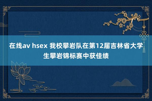 在线av hsex 我校攀岩队在第12届吉林省大学生攀岩锦标赛中获佳绩