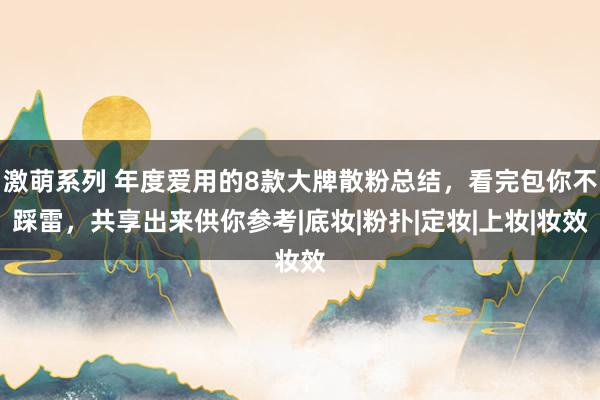 激萌系列 年度爱用的8款大牌散粉总结，看完包你不踩雷，共享出来供你参考|底妆|粉扑|定妆|上妆|妆效