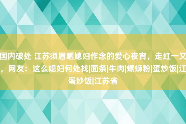 国内破处 江苏须眉晒媳妇作念的爱心夜宵，走红一又友圈，网友：这么媳妇何处找|面条|牛肉|螺蛳粉|蛋炒饭|江苏省