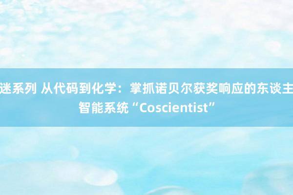 痴迷系列 从代码到化学：掌抓诺贝尔获奖响应的东谈主工智能系统“Coscientist”