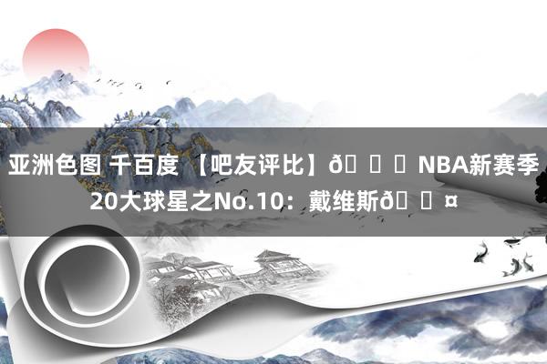 亚洲色图 千百度 【吧友评比】🌟NBA新赛季20大球星之No.10：戴维斯😤