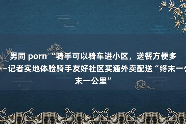 男同 porn “骑手可以骑车进小区，送餐方便多了”——记者实地体验骑手友好社区买通外卖配送“终末一公里”