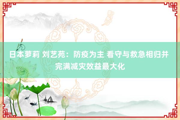 日本萝莉 刘艺苑：防疫为主 看守与救急相归并 完满减灾效益最大化