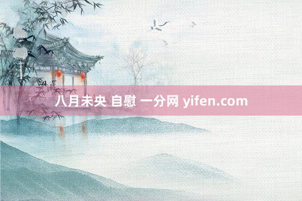 八月未央 自慰 一分网 yifen.com