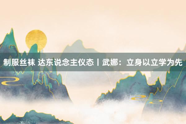 制服丝袜 达东说念主仪态丨武娜：立身以立学为先