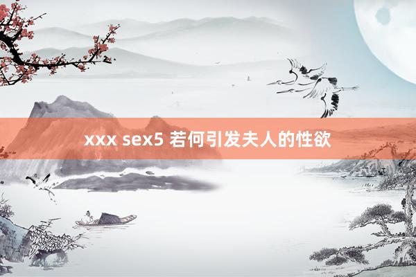 xxx sex5 若何引发夫人的性欲