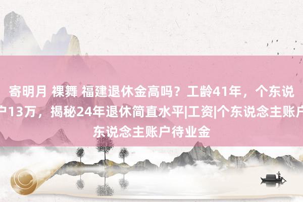 寄明月 裸舞 福建退休金高吗？工龄41年，个东说念主账户13万，揭秘24年退休简直水平|工资|个东说念主账户待业金