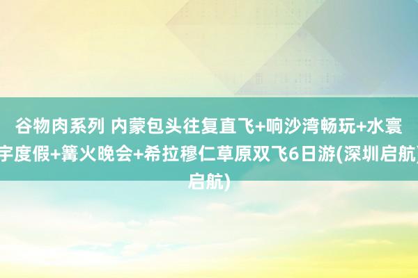 谷物肉系列 内蒙包头往复直飞+响沙湾畅玩+水寰宇度假+篝火晚会+希拉穆仁草原双飞6日游(深圳启航)