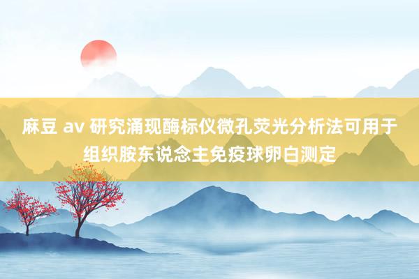 麻豆 av 研究涌现酶标仪微孔荧光分析法可用于组织胺东说念主免疫球卵白测定