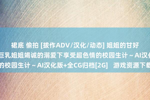 裙底 偷拍 [拔作ADV/汉化/动态] 姐姐的甘好意思色情课程～在关照巨乳姐姐竭诚的溺爱下享受超色情的校园生计～AI汉化版+全CG归档[2G]   游戏资源下载