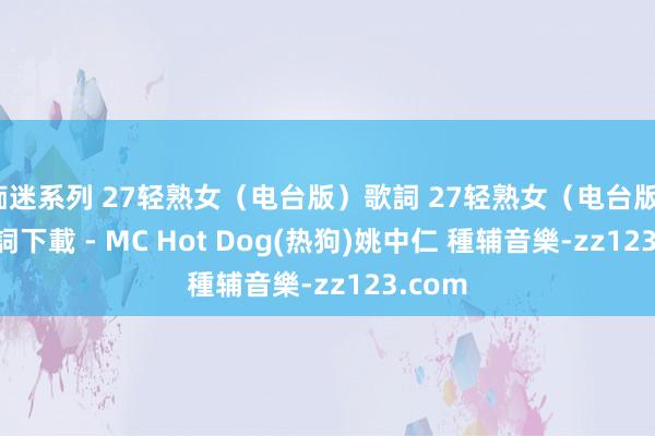 痴迷系列 27轻熟女（电台版）歌詞 27轻熟女（电台版）lrc歌詞下載 - MC Hot Dog(热狗)姚中仁 種辅音樂-zz123.com