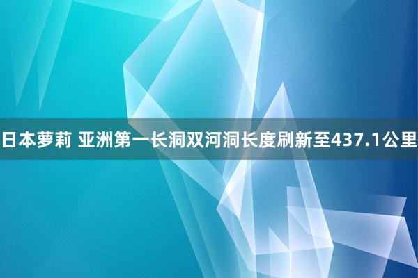 日本萝莉 亚洲第一长洞双河洞长度刷新至437.1公里