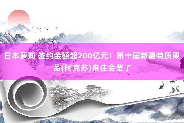 日本萝莉 签约金额超200亿元！第十届新疆特质果品(阿克苏)来往会罢了