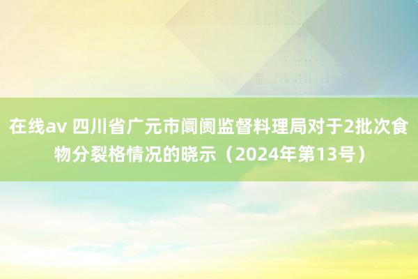 在线av 四川省广元市阛阓监督料理局对于2批次食物分裂格情况的晓示（2024年第13号）