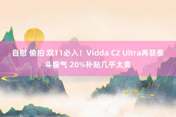 自慰 偷拍 双11必入！Vidda C2 Ultra再获泰斗服气 20%补贴几乎太爽