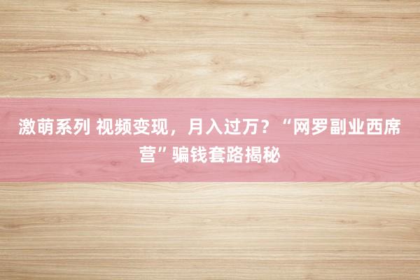 激萌系列 视频变现，月入过万？“网罗副业西席营”骗钱套路揭秘