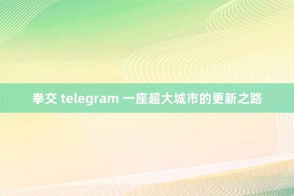 拳交 telegram 一座超大城市的更新之路