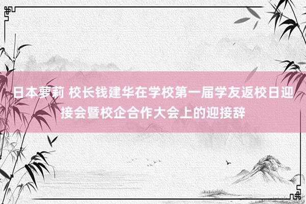 日本萝莉 校长钱建华在学校第一届学友返校日迎接会暨校企合作大会上的迎接辞