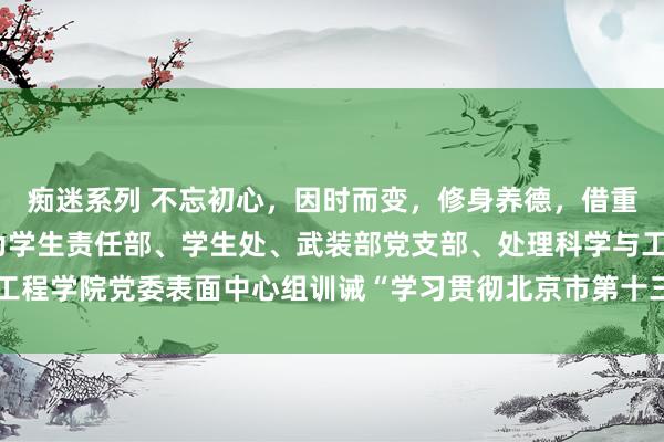 痴迷系列 不忘初心，因时而变，修身养德，借重而行——副校长朱凌云为学生责任部、学生处、武装部党支部、处理科学与工程学院党委表面中心组训诫“学习贯彻北京市第十三次党代会精神”专题党课