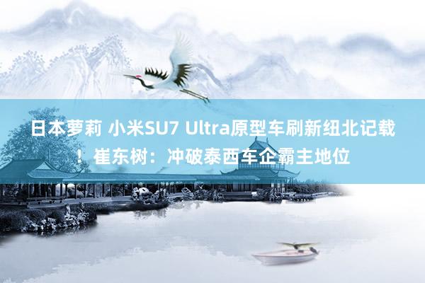 日本萝莉 小米SU7 Ultra原型车刷新纽北记载！崔东树：冲破泰西车企霸主地位