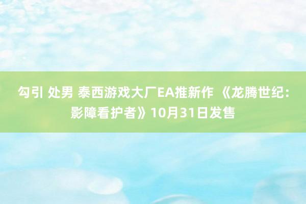 勾引 处男 泰西游戏大厂EA推新作 《龙腾世纪：影障看护者》10月31日发售