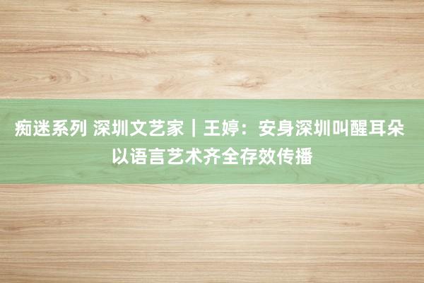 痴迷系列 深圳文艺家｜王婷：安身深圳叫醒耳朵 以语言艺术齐全存效传播