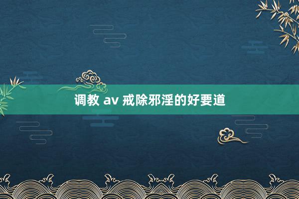 调教 av 戒除邪淫的好要道